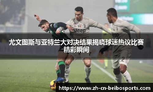 尤文图斯与亚特兰大对决结果揭晓球迷热议比赛精彩瞬间
